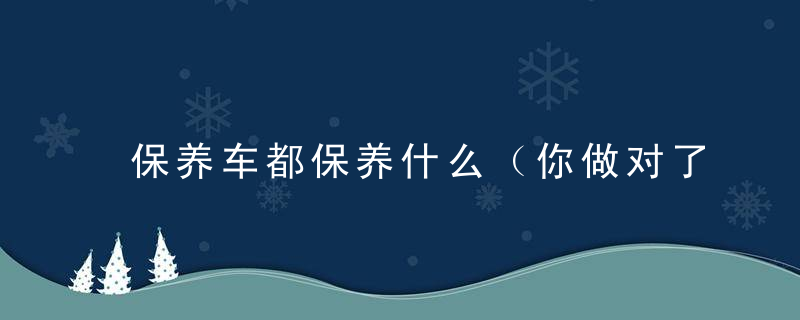 保养车都保养什么（你做对了吗）