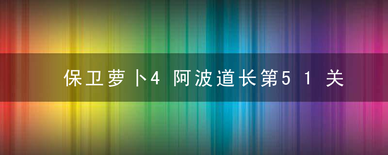 保卫萝卜4阿波道长第51关怎么过-阿波道长第51关通关攻略