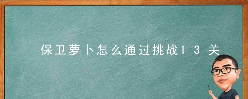 保卫萝卜怎么通过挑战13关（通关小技巧）