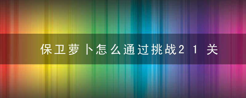 保卫萝卜怎么通过挑战21关（通关小技巧）