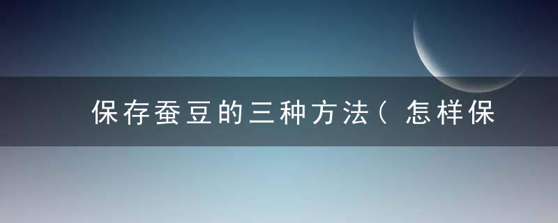 保存蚕豆的三种方法(怎样保存蚕豆)