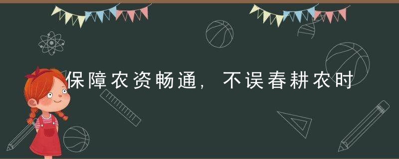 保障农资畅通,不误春耕农时,近日最新