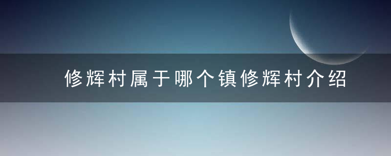 修辉村属于哪个镇修辉村介绍，辉渠有哪些村