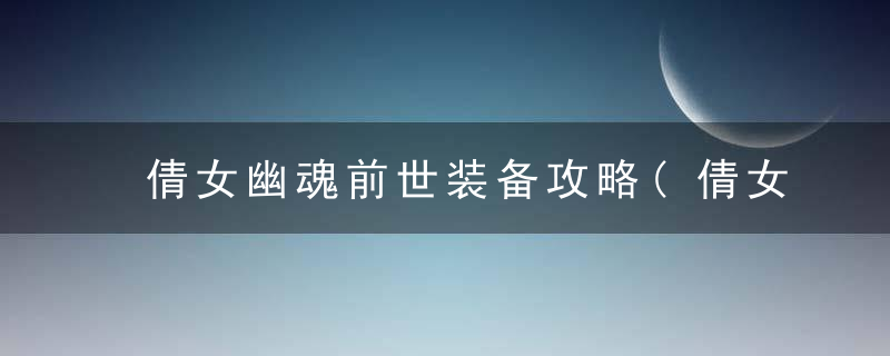 倩女幽魂前世装备攻略(倩女幽魂前世今生系统玩法攻略)