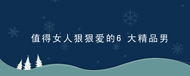 值得女人狠狠爱的6大精品男