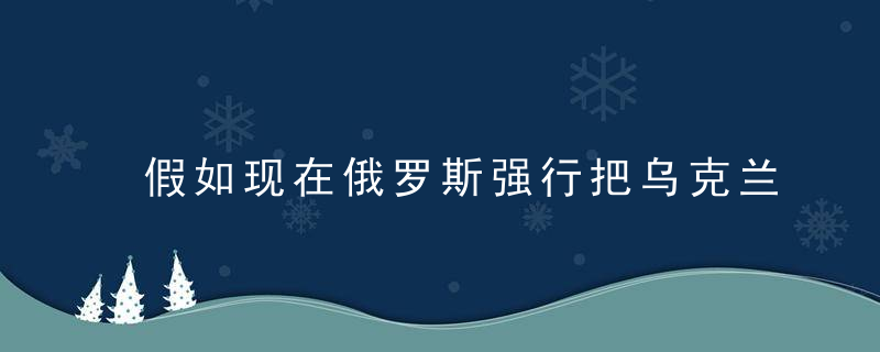 假如现在俄罗斯强行把乌克兰吞并了世界会怎么样