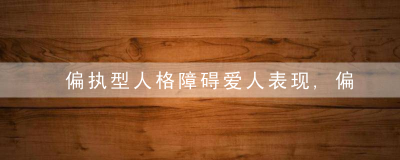 偏执型人格障碍爱人表现,偏执型人格障碍爱人表现特点
