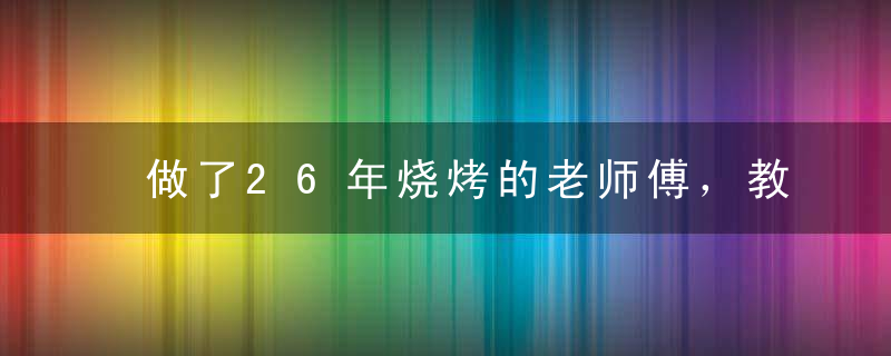 做了26年烧烤的老师傅，教你制作5大种类的烧烤，超级珍贵