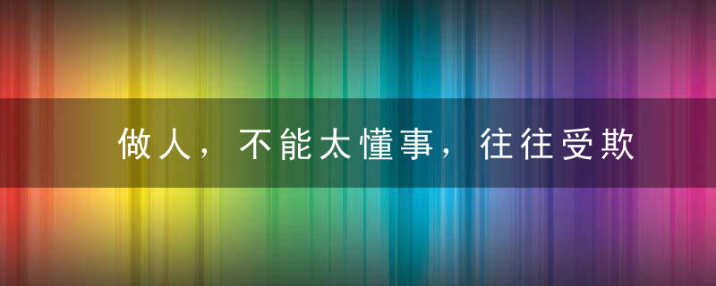 做人，不能太懂事，往往受欺负的都是太懂事的！说的太对了！