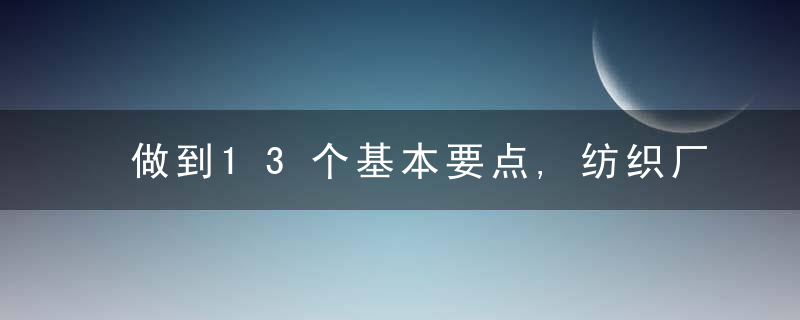 做到13个基本要点,纺织厂生产管理做不好都难