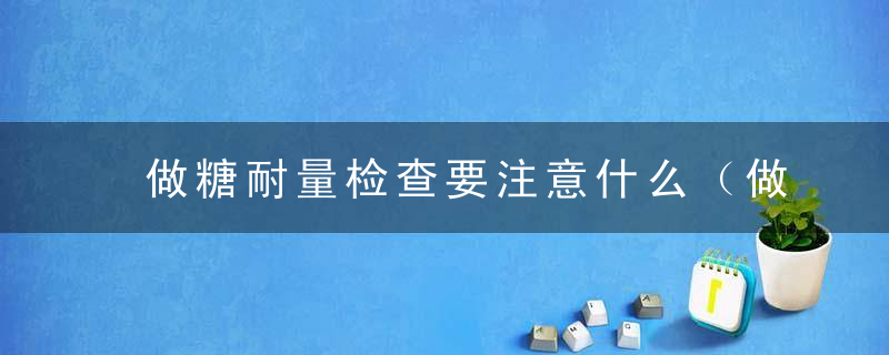 做糖耐量检查要注意什么（做糖耐量检查要注意什么饮食）