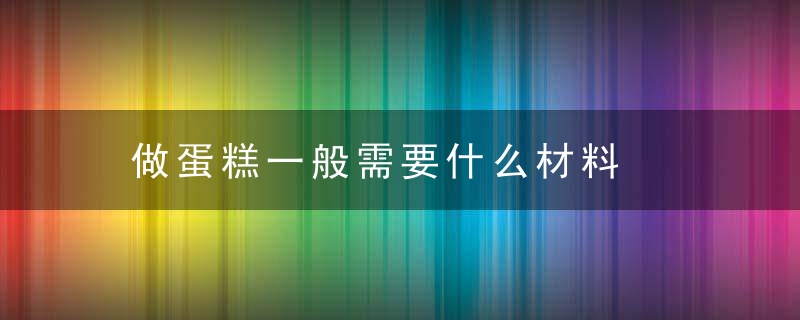 做蛋糕一般需要什么材料，做蛋糕一般需要多少分钟