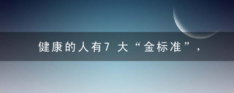 健康的人有7大“金标准”，中一半也说明你身体倍棒！医生都羡慕