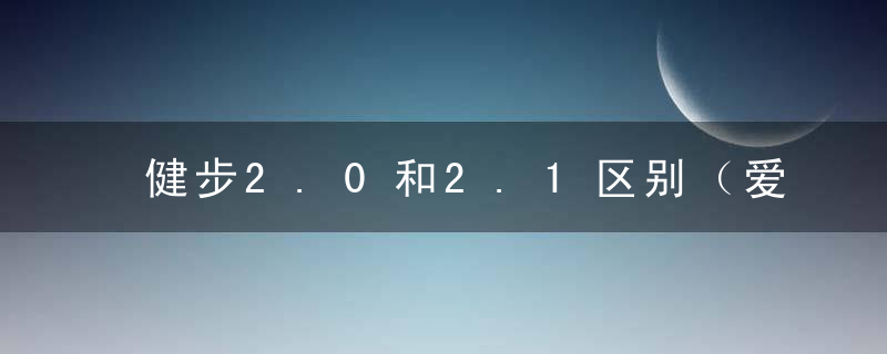 健步2.0和2.1区别（爱步健步2.1的缺点）