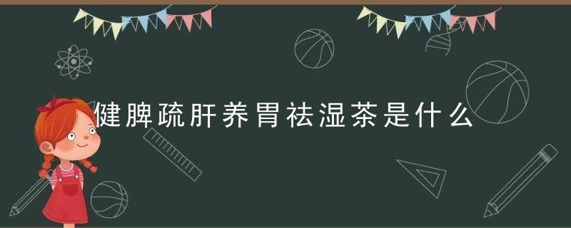 健脾疏肝养胃祛湿茶是什么，疏肝健脾和胃