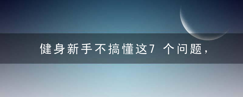 健身新手不搞懂这7个问题，怎么练都白费！