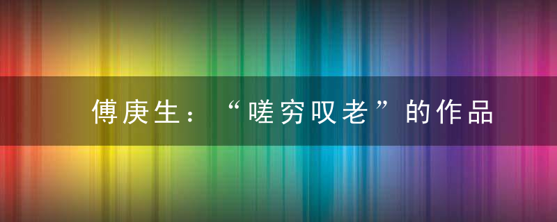 傅庚生：“嗟穷叹老”的作品是文学中的下乘