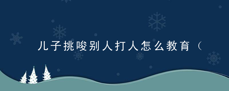 儿子挑唆别人打人怎么教育（儿子挑唆别人打人怎么教育她）