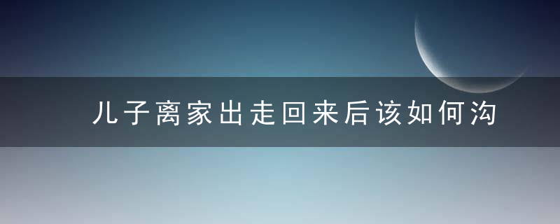 儿子离家出走回来后该如何沟通