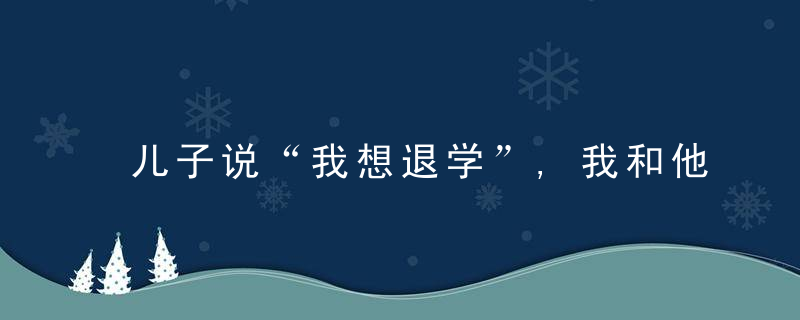 儿子说“我想退学”,我和他促膝长谈2个小时,帮孩子打