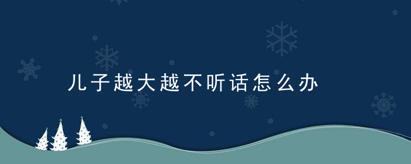 儿子越大越不听话怎么办