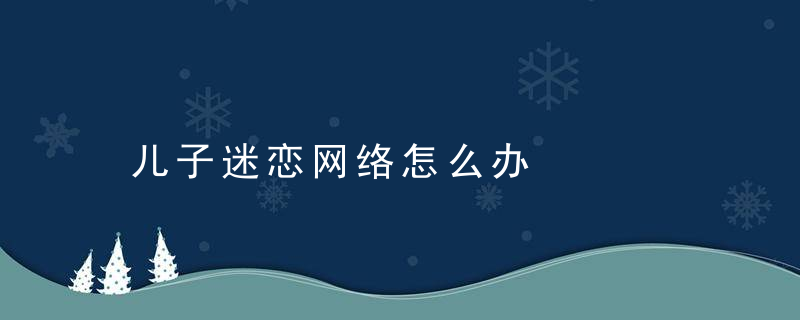 儿子迷恋网络怎么办