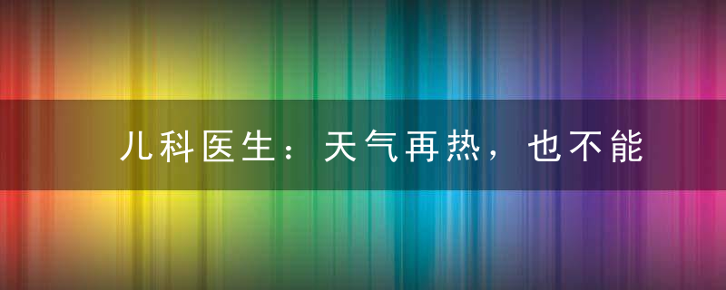 儿科医生：天气再热，也不能对孩子做这3件事，让娃积食不长个