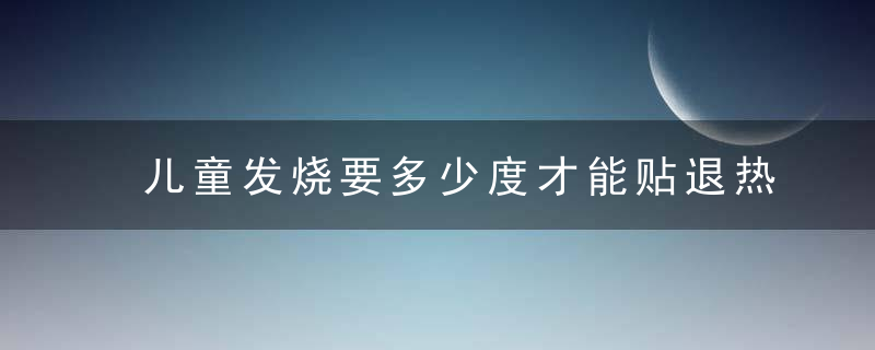 儿童发烧要多少度才能贴退热贴啊（关于宝宝发烧用退热贴）