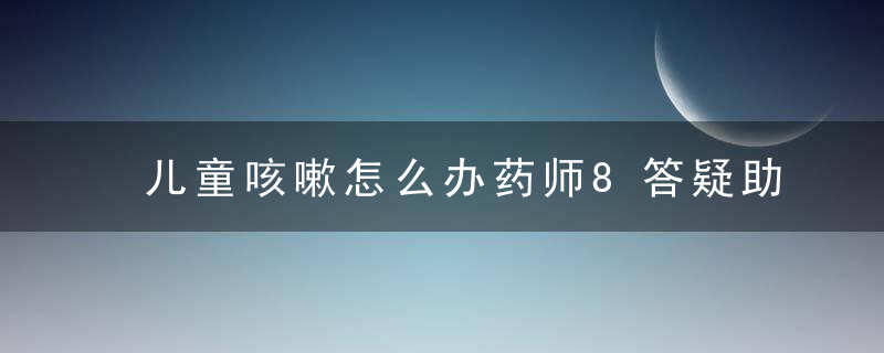 儿童咳嗽怎么办药师8答疑助你少慌乱