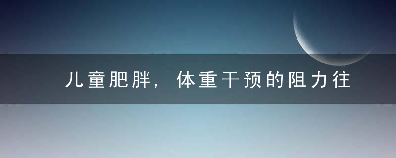 儿童肥胖,体重干预的阻力往往在家长