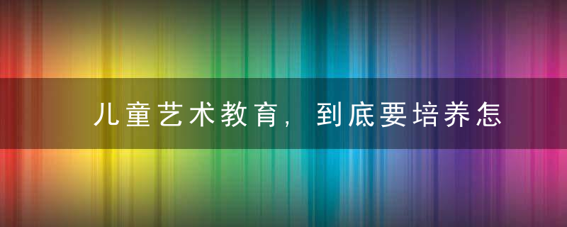 儿童艺术教育,到底要培养怎样的孩子