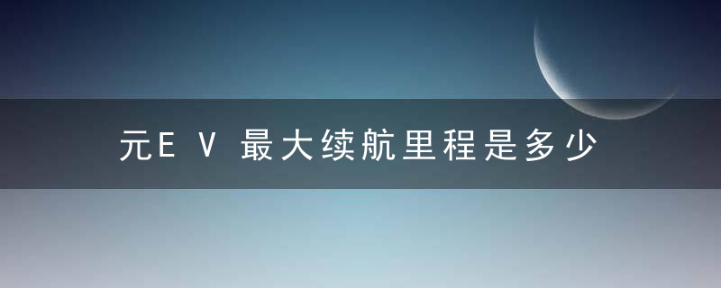 元EV最大续航里程是多少