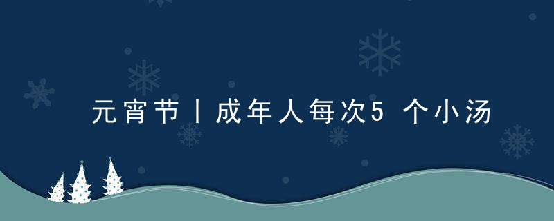 元宵节丨成年人每次5个小汤圆足矣,蕞好搭配助消化食物