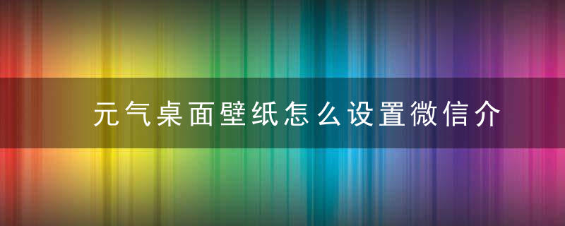 元气桌面壁纸怎么设置微信介绍