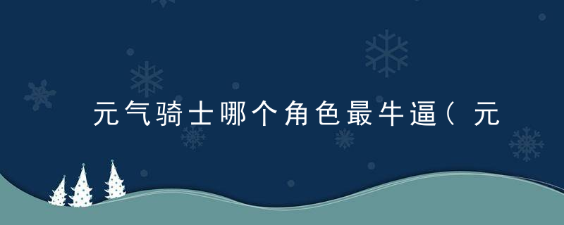 元气骑士哪个角色最牛逼(元气骑士哪个隐藏角色最强)