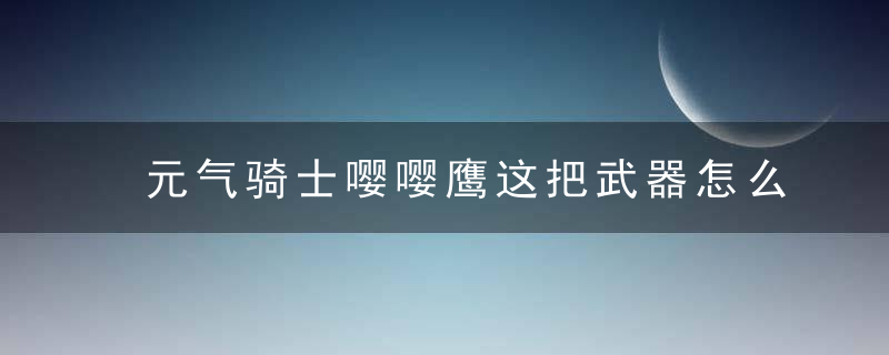 元气骑士嘤嘤鹰这把武器怎么合成(元气骑士中的嘤嘤鹰怎么做)