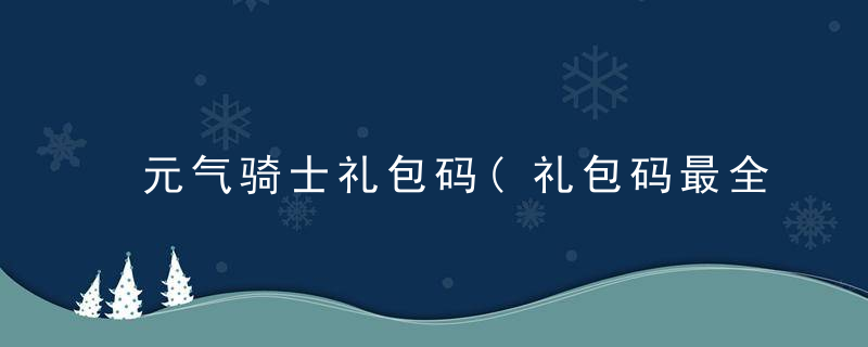 元气骑士礼包码(礼包码最全汇总分享)