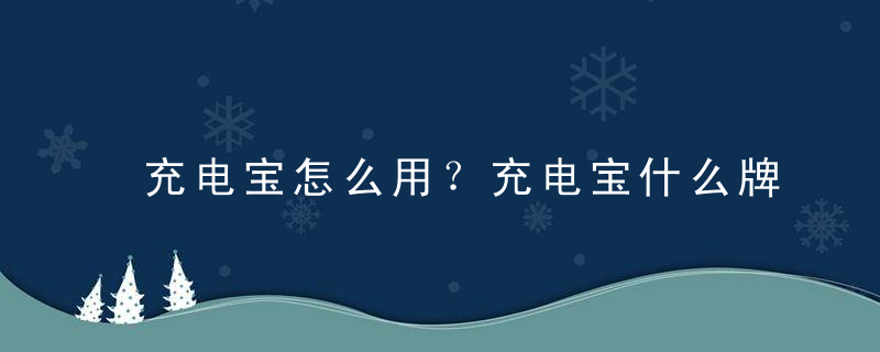 充电宝怎么用？充电宝什么牌子最好？，power bank充电宝怎么用