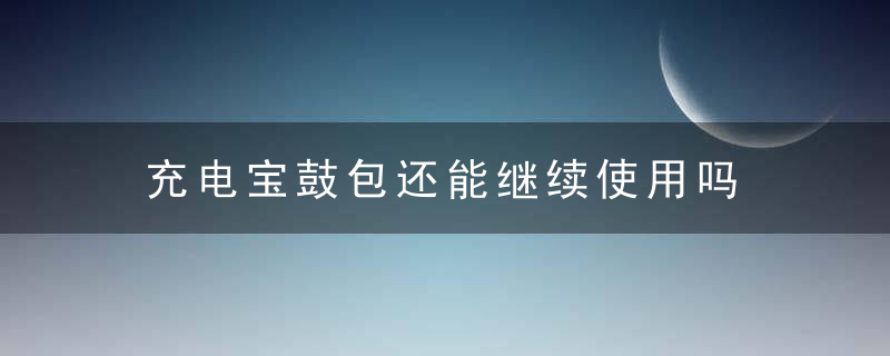 充电宝鼓包还能继续使用吗