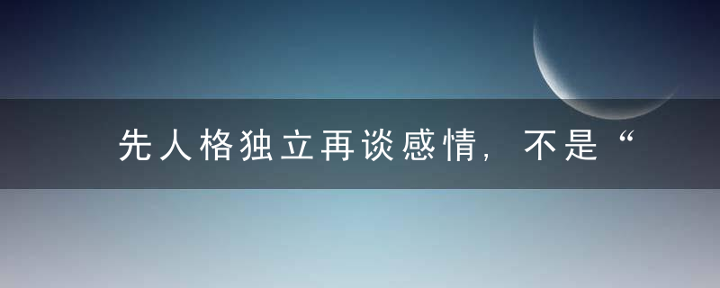 先人格独立再谈感情,不是“我需要被爱”,而是“我能选