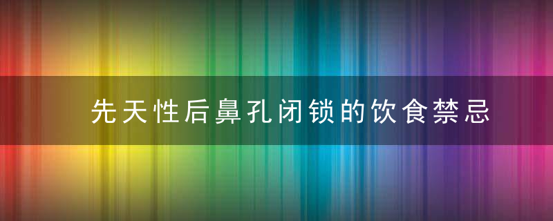 先天性后鼻孔闭锁的饮食禁忌 经鼻中隔进路治疗先天性后鼻孔闭锁