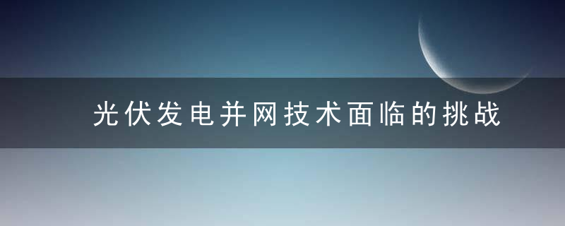 光伏发电并网技术面临的挑战及解决方案