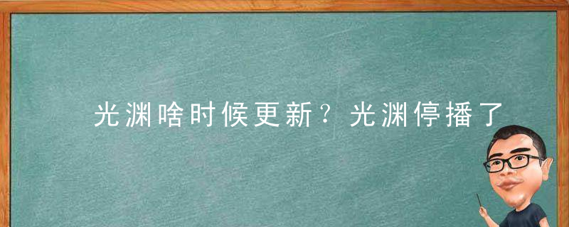 光渊啥时候更新？光渊停播了吗？