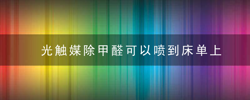 光触媒除甲醛可以喷到床单上吗 光触媒除甲醛能不能喷到床单上