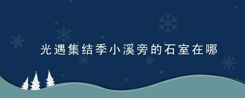 光遇集结季小溪旁的石室在哪里 光遇集结季小溪旁的石室在哪里视频