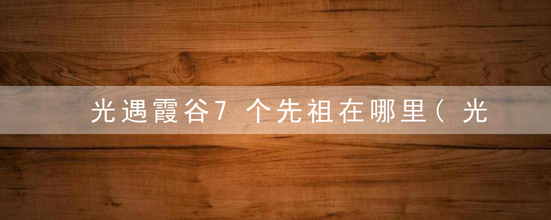 光遇霞谷7个先祖在哪里(光遇霞谷攻略先祖位置大全)