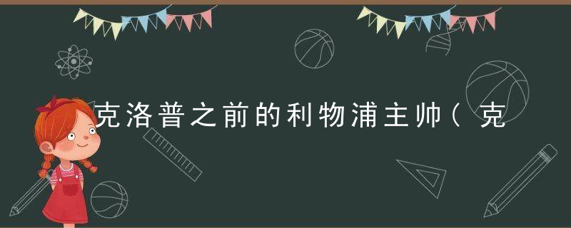 克洛普之前的利物浦主帅(克洛普之前的利物浦主帅是谁)