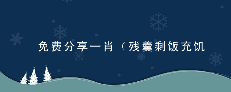 免费分享一肖（残羹剩饭充饥饿，沦落风尘姿婀娜）是什么生肖