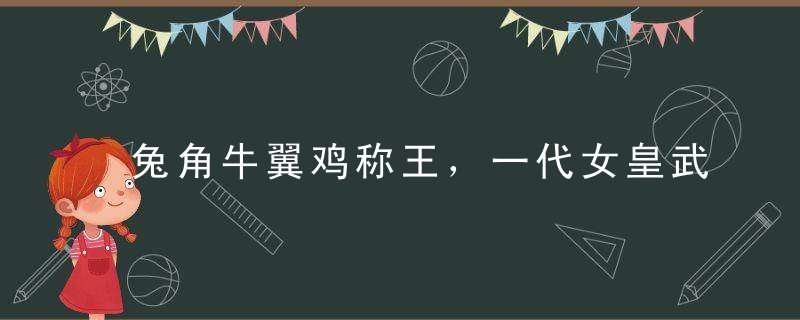 兔角牛翼鸡称王，一代女皇武则天打一生肖打一动物