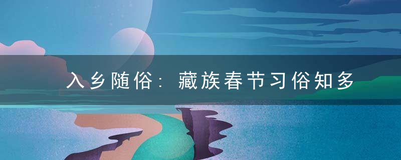 入乡随俗:藏族春节习俗知多少